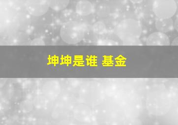 坤坤是谁 基金